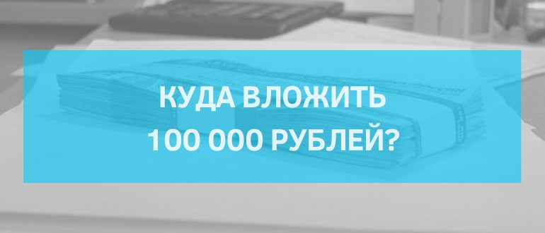 Куда вложить 100000 рублей? Самые оптимальные варианты для инвестора
