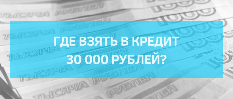 Взять в кредит 30000 рублей: куда обращаться за выдачей небольшой суммы?