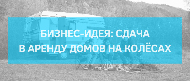Сдача в аренду домов на колёсах: бизнес-идея для развития туризма в России